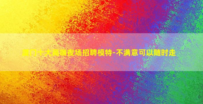 厦门十大高端夜场招聘模特-不满意可以随时走